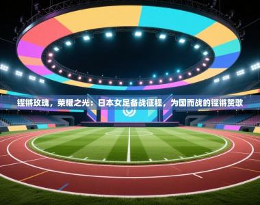 铿锵玫瑰，荣耀之光：日本女足备战征程，为国而战的铿锵赞歌