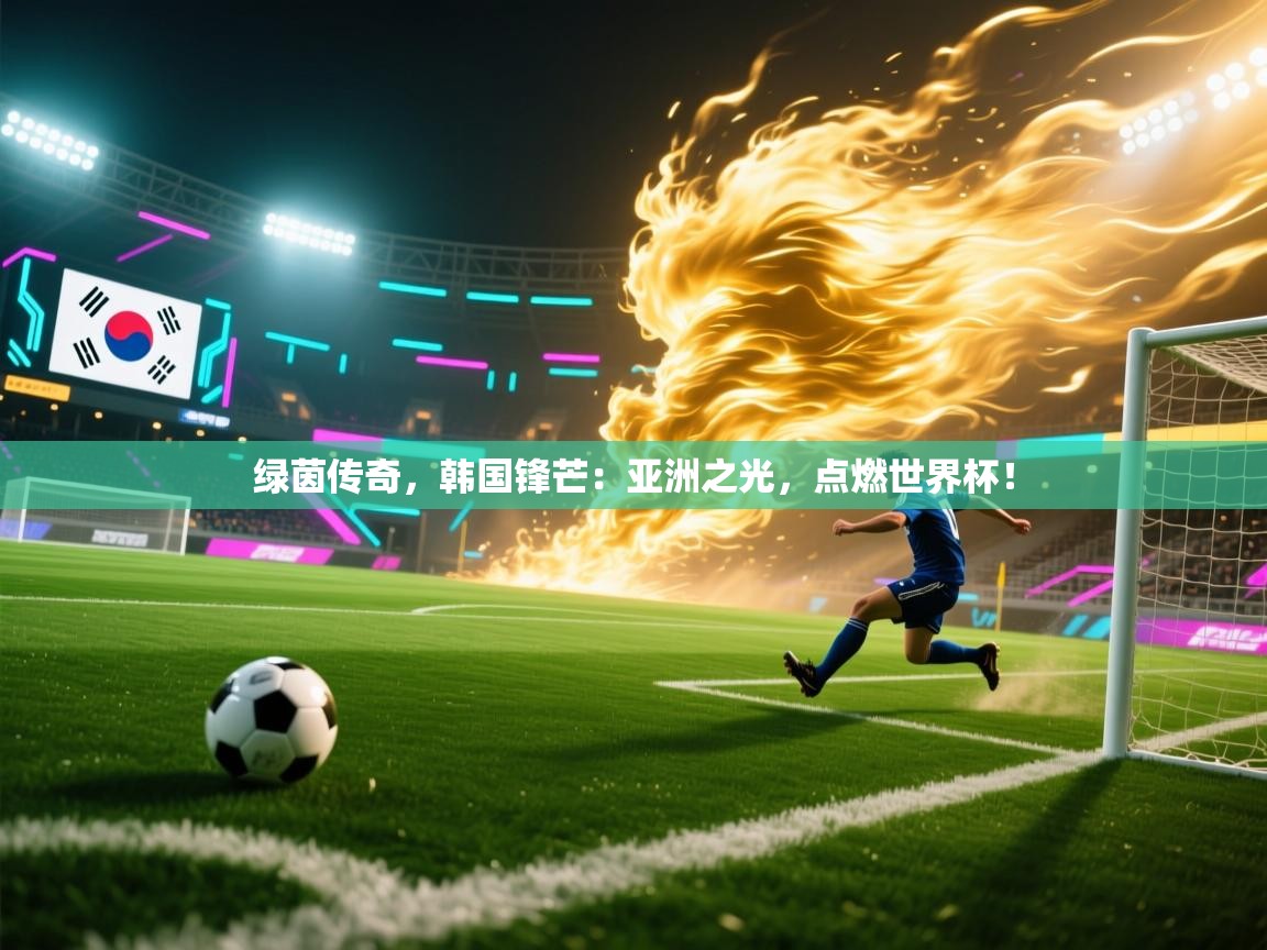 绿茵传奇,韩国锋芒:亚洲之光,点燃世界杯! 第2张